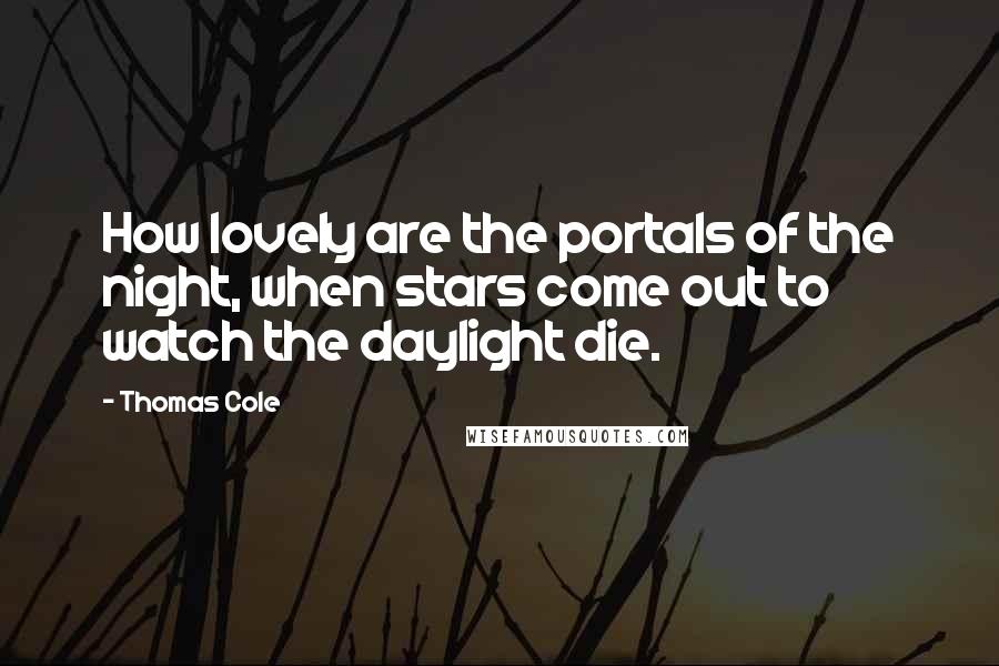 Thomas Cole Quotes: How lovely are the portals of the night, when stars come out to watch the daylight die.