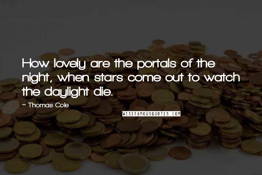 Thomas Cole Quotes: How lovely are the portals of the night, when stars come out to watch the daylight die.