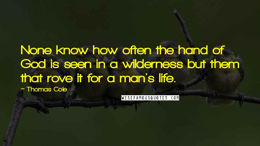 Thomas Cole Quotes: None know how often the hand of God is seen in a wilderness but them that rove it for a man's life.