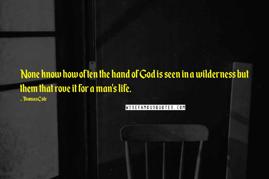 Thomas Cole Quotes: None know how often the hand of God is seen in a wilderness but them that rove it for a man's life.