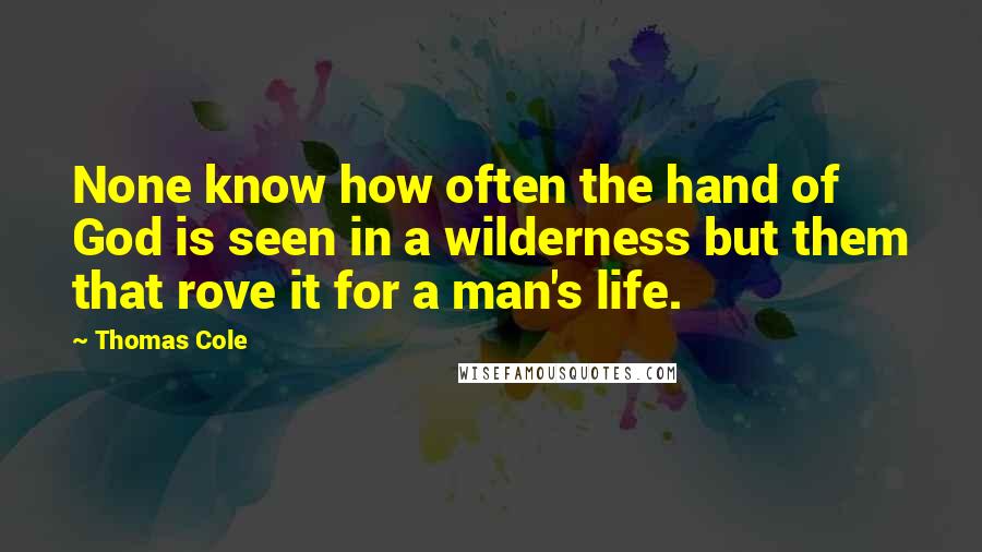 Thomas Cole Quotes: None know how often the hand of God is seen in a wilderness but them that rove it for a man's life.