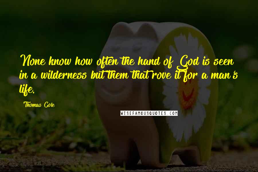 Thomas Cole Quotes: None know how often the hand of God is seen in a wilderness but them that rove it for a man's life.