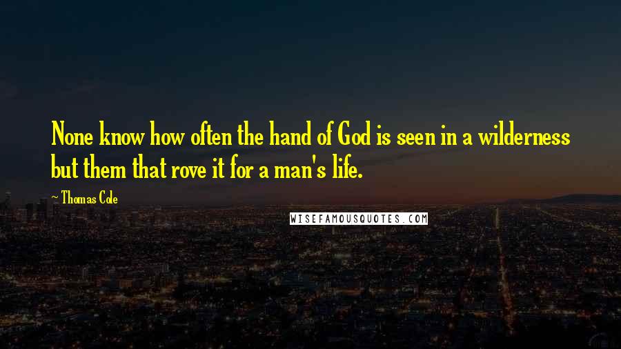 Thomas Cole Quotes: None know how often the hand of God is seen in a wilderness but them that rove it for a man's life.