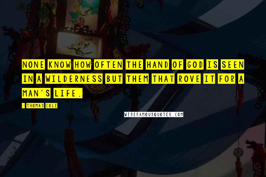 Thomas Cole Quotes: None know how often the hand of God is seen in a wilderness but them that rove it for a man's life.