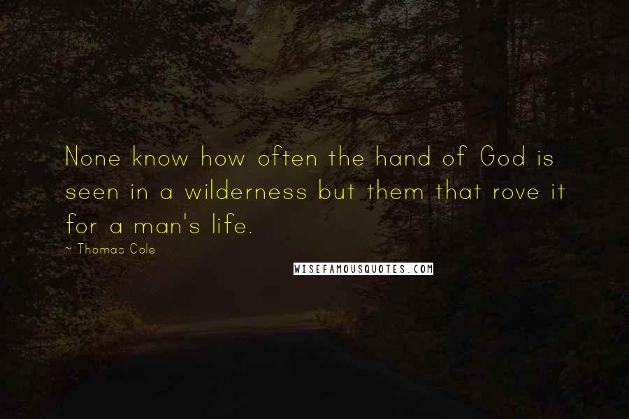 Thomas Cole Quotes: None know how often the hand of God is seen in a wilderness but them that rove it for a man's life.