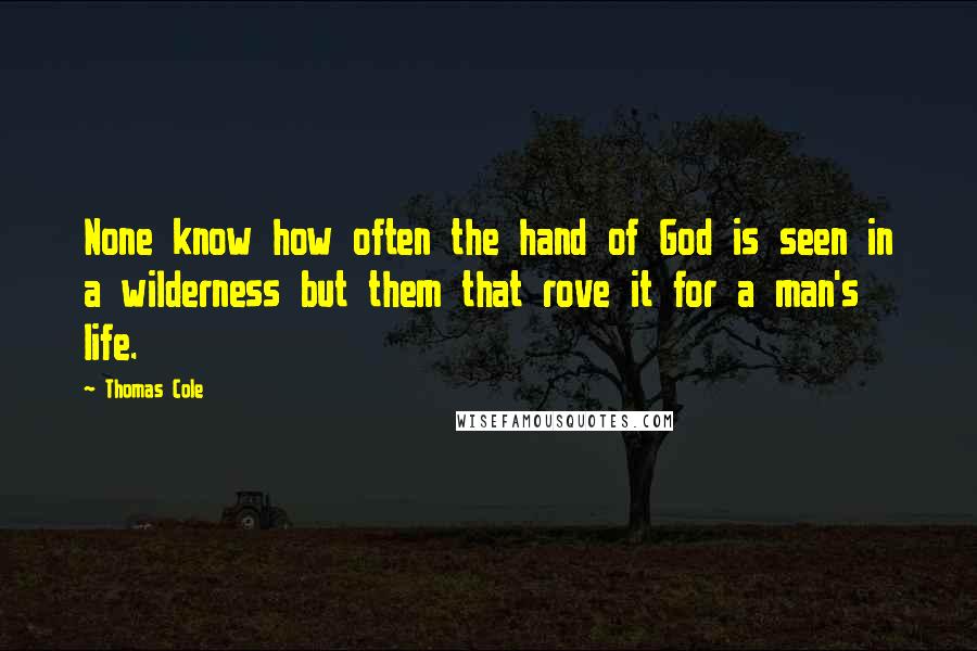 Thomas Cole Quotes: None know how often the hand of God is seen in a wilderness but them that rove it for a man's life.