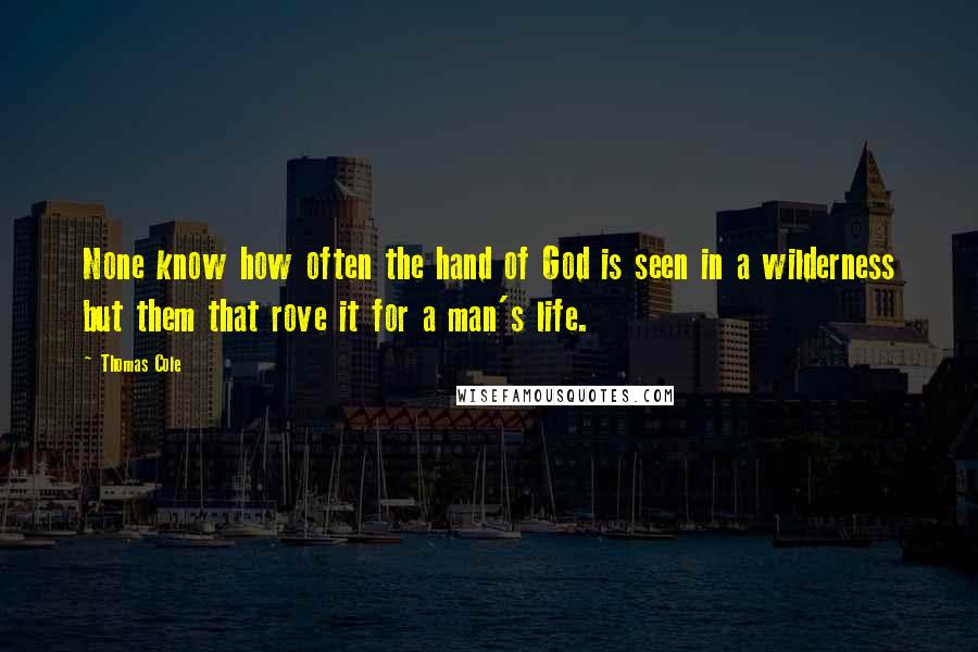 Thomas Cole Quotes: None know how often the hand of God is seen in a wilderness but them that rove it for a man's life.