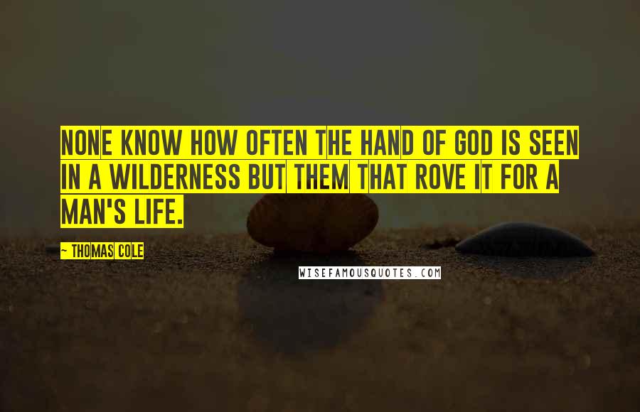 Thomas Cole Quotes: None know how often the hand of God is seen in a wilderness but them that rove it for a man's life.