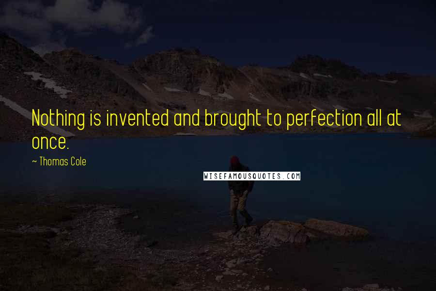 Thomas Cole Quotes: Nothing is invented and brought to perfection all at once.