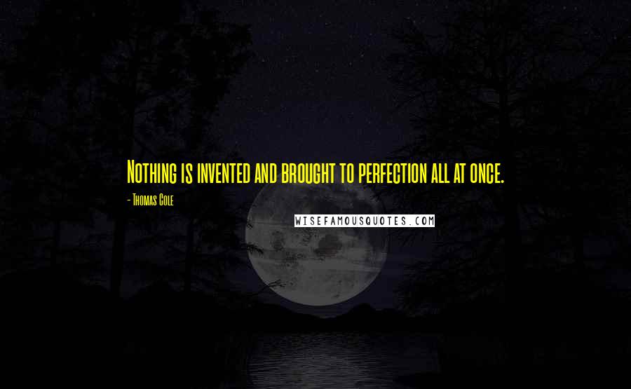 Thomas Cole Quotes: Nothing is invented and brought to perfection all at once.