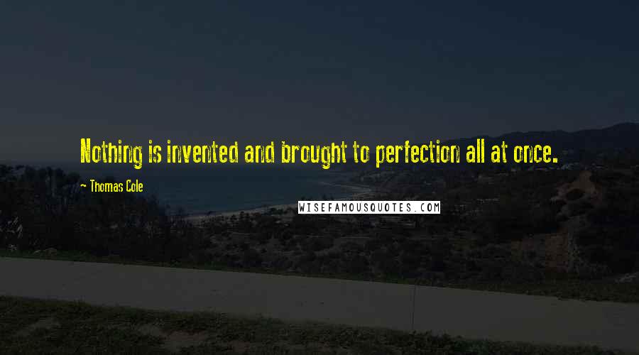 Thomas Cole Quotes: Nothing is invented and brought to perfection all at once.