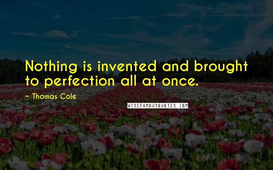 Thomas Cole Quotes: Nothing is invented and brought to perfection all at once.