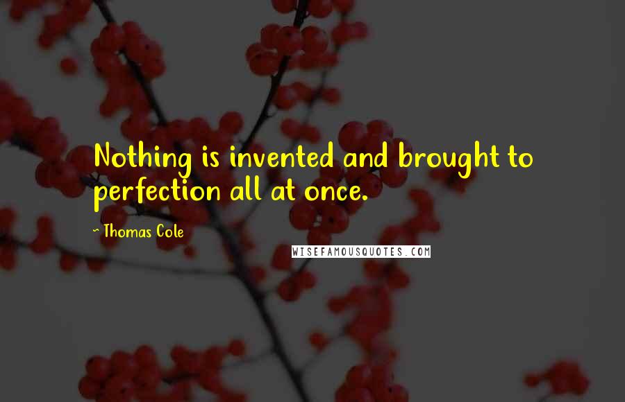 Thomas Cole Quotes: Nothing is invented and brought to perfection all at once.