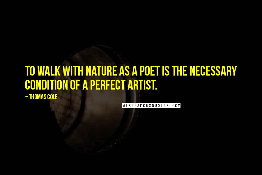 Thomas Cole Quotes: To walk with nature as a poet is the necessary condition of a perfect artist.