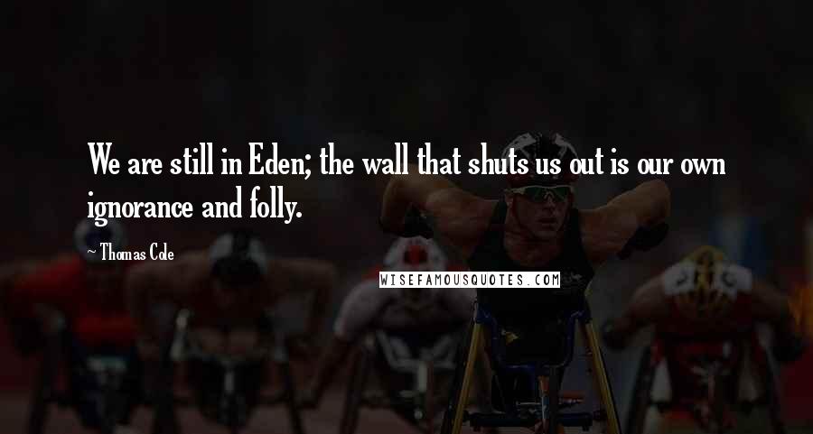 Thomas Cole Quotes: We are still in Eden; the wall that shuts us out is our own ignorance and folly.