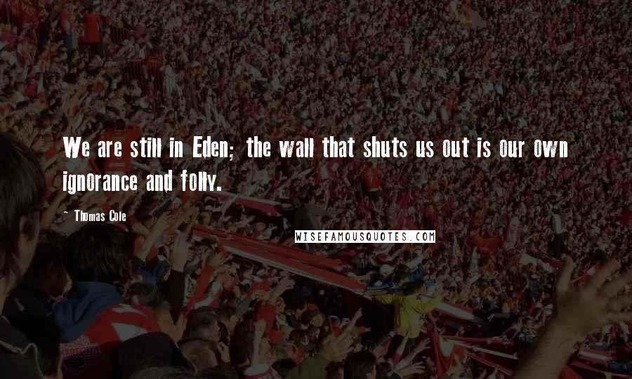 Thomas Cole Quotes: We are still in Eden; the wall that shuts us out is our own ignorance and folly.