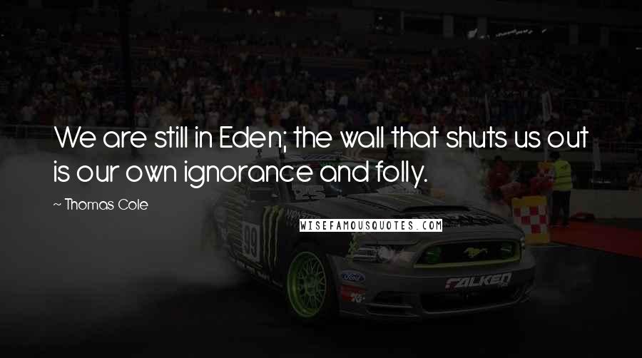 Thomas Cole Quotes: We are still in Eden; the wall that shuts us out is our own ignorance and folly.