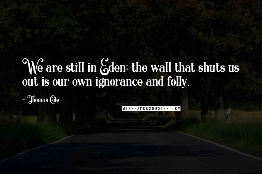 Thomas Cole Quotes: We are still in Eden; the wall that shuts us out is our own ignorance and folly.