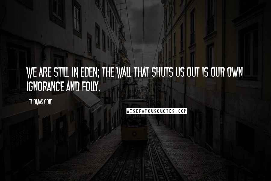 Thomas Cole Quotes: We are still in Eden; the wall that shuts us out is our own ignorance and folly.