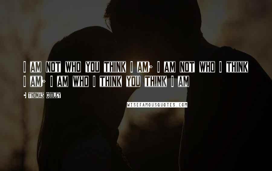 Thomas Cooley Quotes: I am not who you think I am; I am not who I think I am; I am who I think you think I am