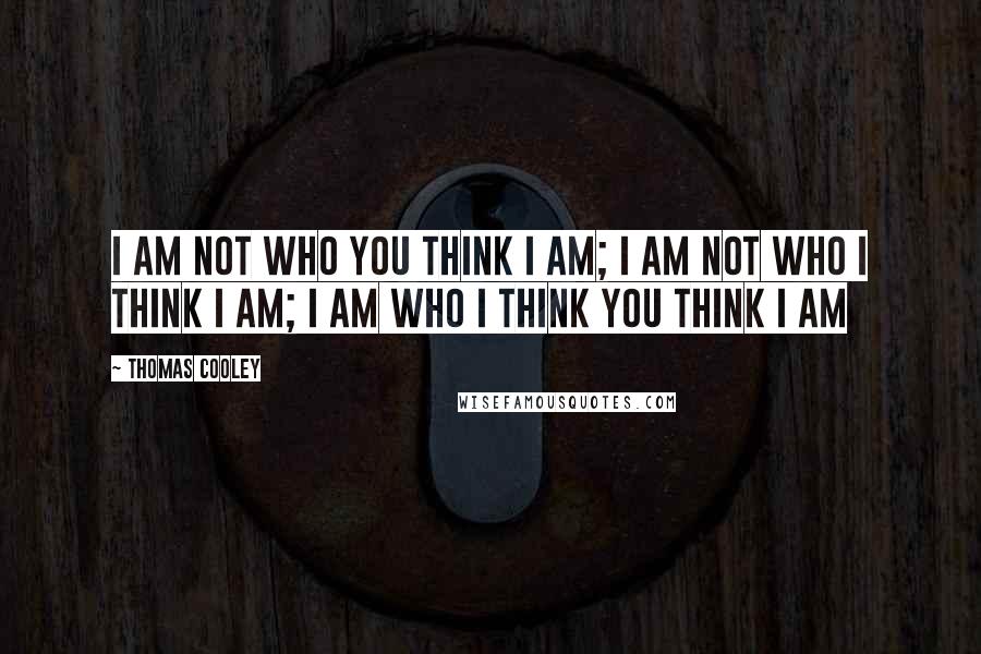 Thomas Cooley Quotes: I am not who you think I am; I am not who I think I am; I am who I think you think I am