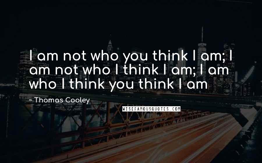 Thomas Cooley Quotes: I am not who you think I am; I am not who I think I am; I am who I think you think I am