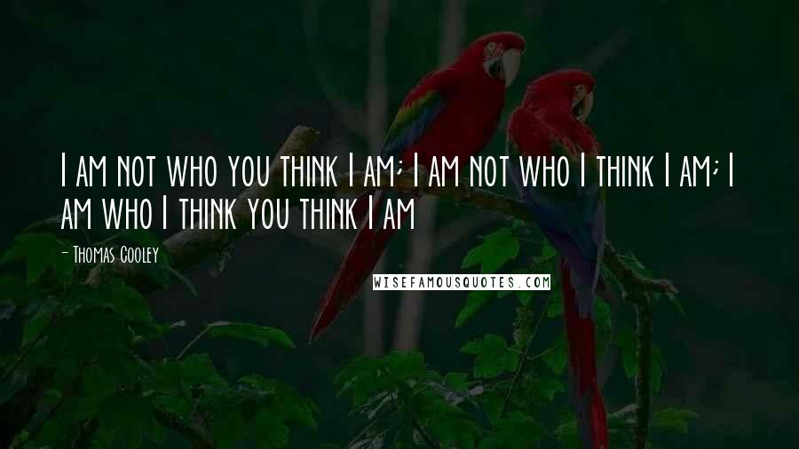 Thomas Cooley Quotes: I am not who you think I am; I am not who I think I am; I am who I think you think I am