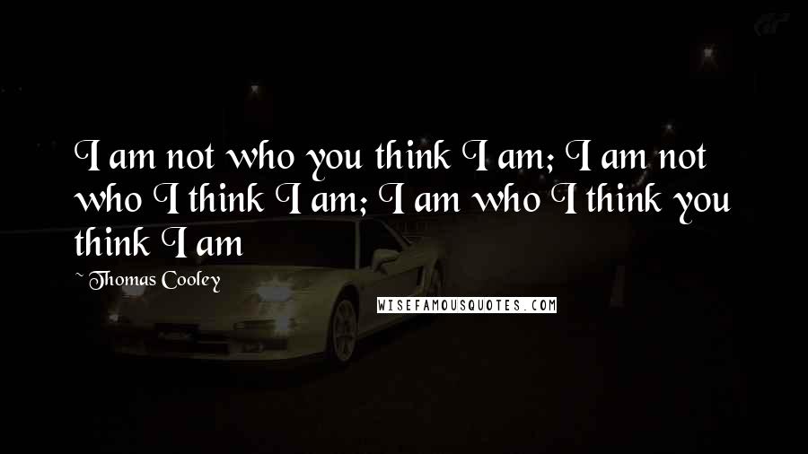 Thomas Cooley Quotes: I am not who you think I am; I am not who I think I am; I am who I think you think I am