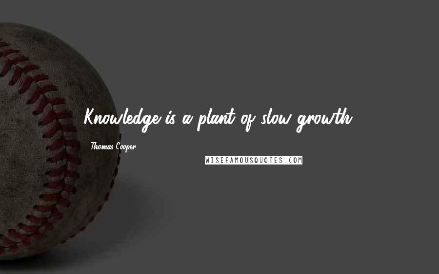 Thomas Cooper Quotes: Knowledge is a plant of slow growth.