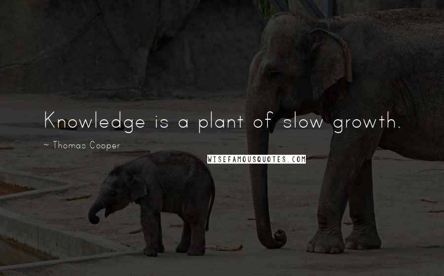 Thomas Cooper Quotes: Knowledge is a plant of slow growth.