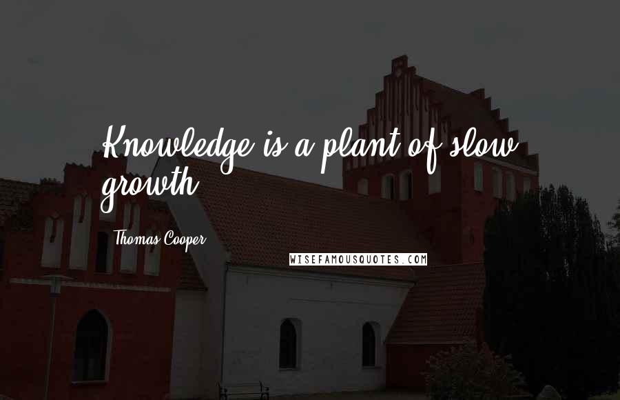 Thomas Cooper Quotes: Knowledge is a plant of slow growth.
