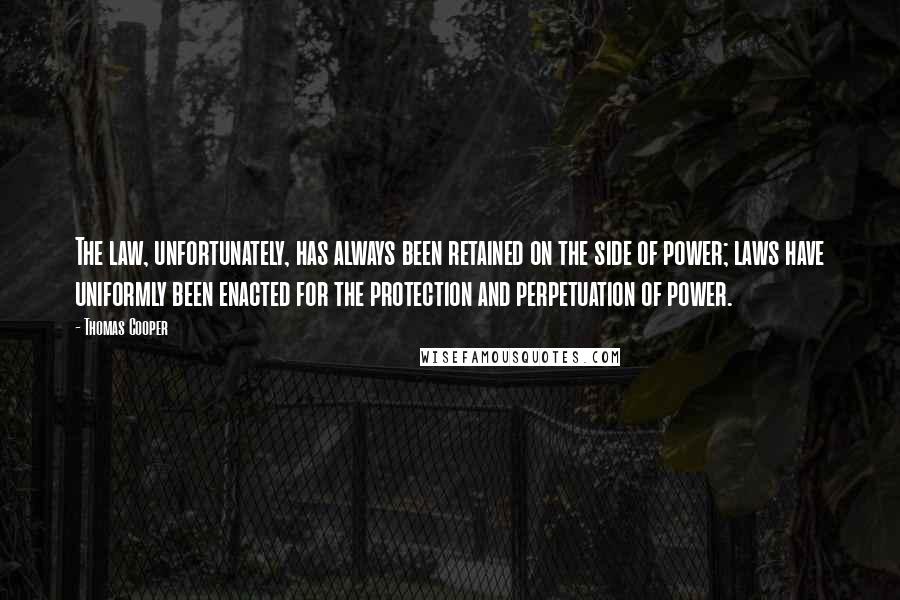 Thomas Cooper Quotes: The law, unfortunately, has always been retained on the side of power; laws have uniformly been enacted for the protection and perpetuation of power.