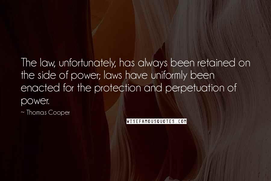 Thomas Cooper Quotes: The law, unfortunately, has always been retained on the side of power; laws have uniformly been enacted for the protection and perpetuation of power.