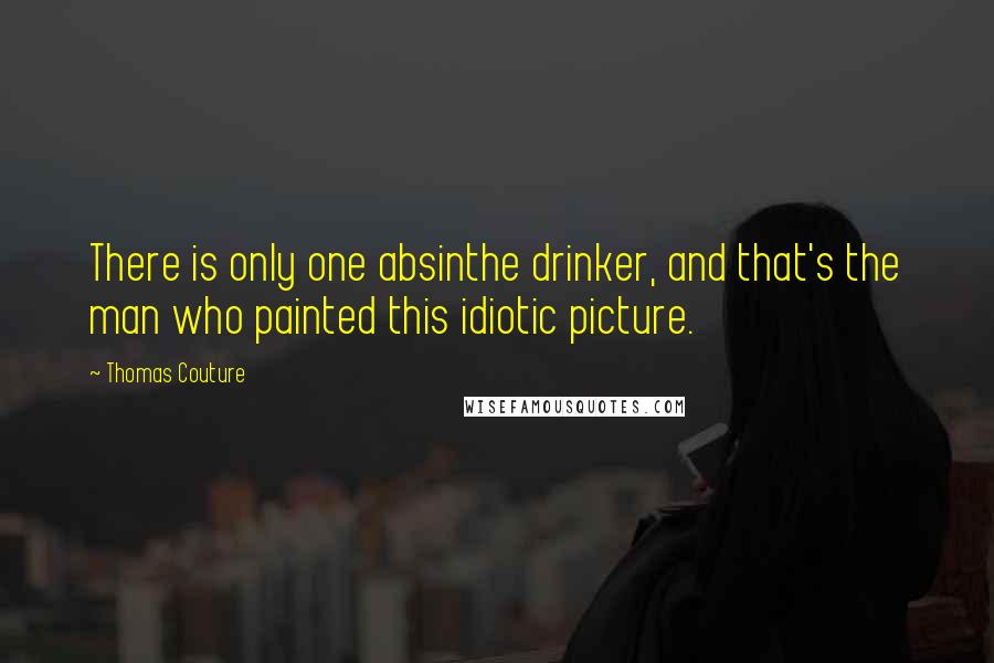 Thomas Couture Quotes: There is only one absinthe drinker, and that's the man who painted this idiotic picture.
