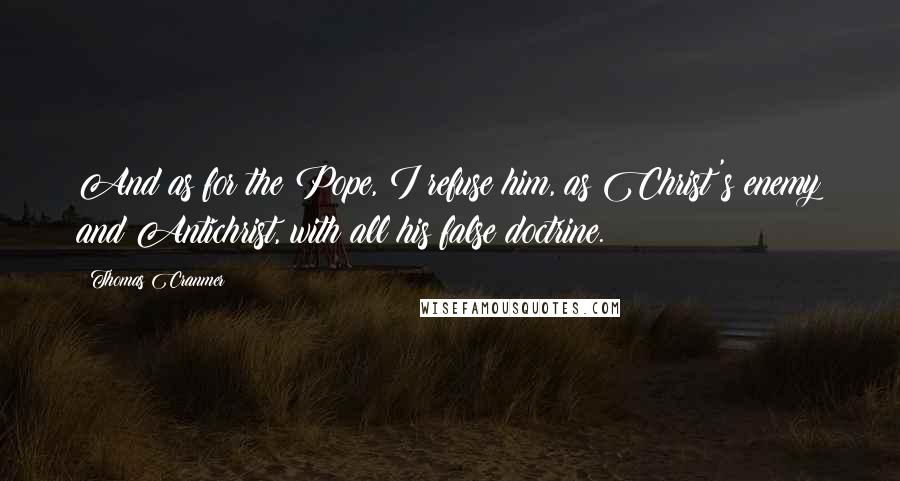 Thomas Cranmer Quotes: And as for the Pope, I refuse him, as Christ's enemy and Antichrist, with all his false doctrine.