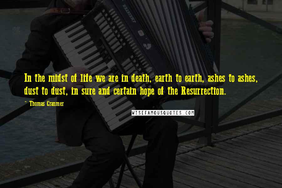 Thomas Cranmer Quotes: In the midst of life we are in death, earth to earth, ashes to ashes, dust to dust, in sure and certain hope of the Resurrection.