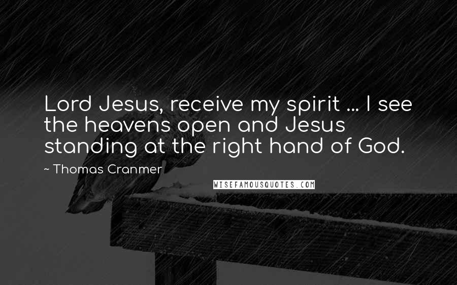 Thomas Cranmer Quotes: Lord Jesus, receive my spirit ... I see the heavens open and Jesus standing at the right hand of God.