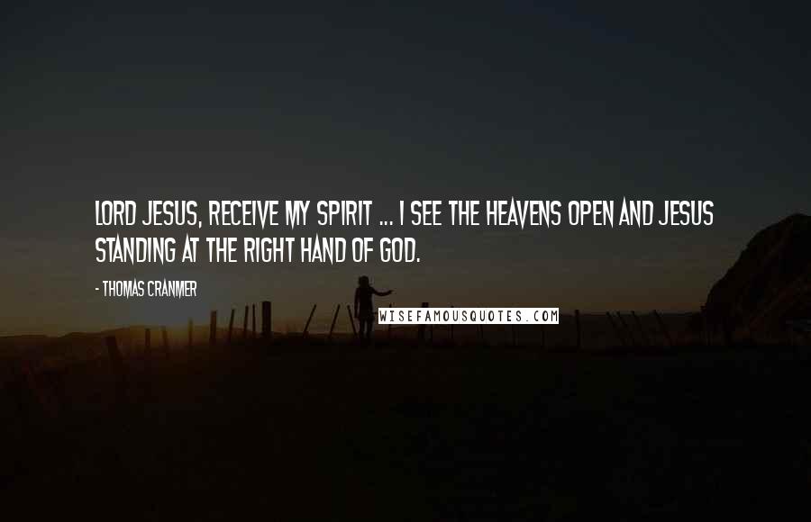 Thomas Cranmer Quotes: Lord Jesus, receive my spirit ... I see the heavens open and Jesus standing at the right hand of God.