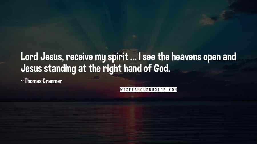 Thomas Cranmer Quotes: Lord Jesus, receive my spirit ... I see the heavens open and Jesus standing at the right hand of God.