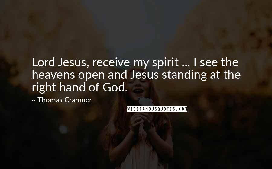 Thomas Cranmer Quotes: Lord Jesus, receive my spirit ... I see the heavens open and Jesus standing at the right hand of God.