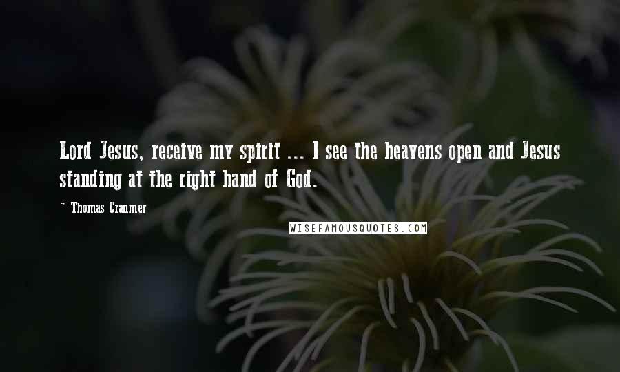 Thomas Cranmer Quotes: Lord Jesus, receive my spirit ... I see the heavens open and Jesus standing at the right hand of God.