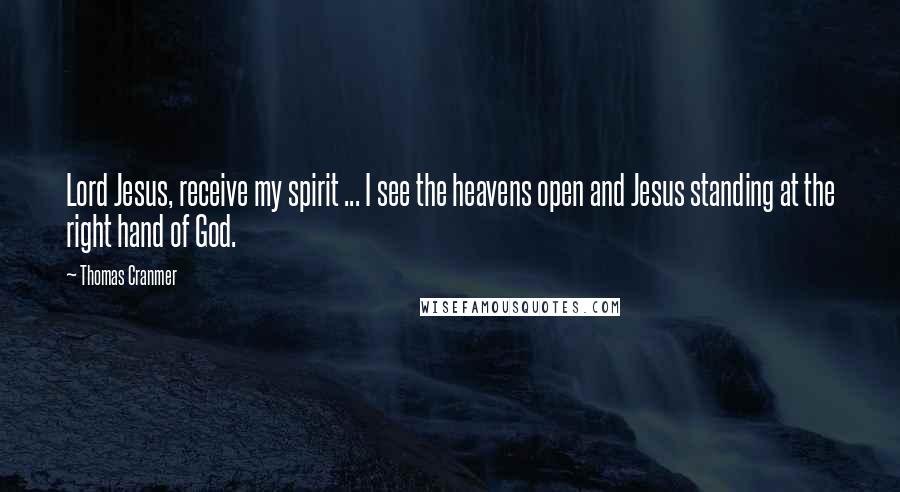 Thomas Cranmer Quotes: Lord Jesus, receive my spirit ... I see the heavens open and Jesus standing at the right hand of God.