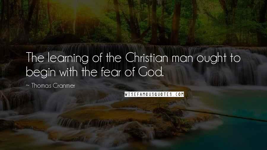 Thomas Cranmer Quotes: The learning of the Christian man ought to begin with the fear of God.