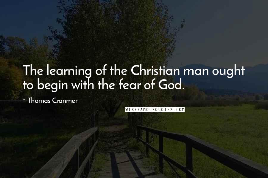 Thomas Cranmer Quotes: The learning of the Christian man ought to begin with the fear of God.