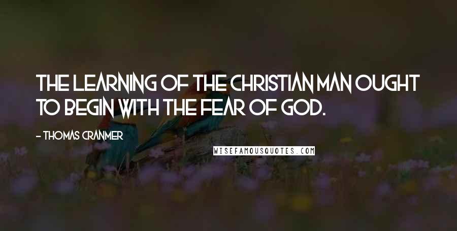 Thomas Cranmer Quotes: The learning of the Christian man ought to begin with the fear of God.