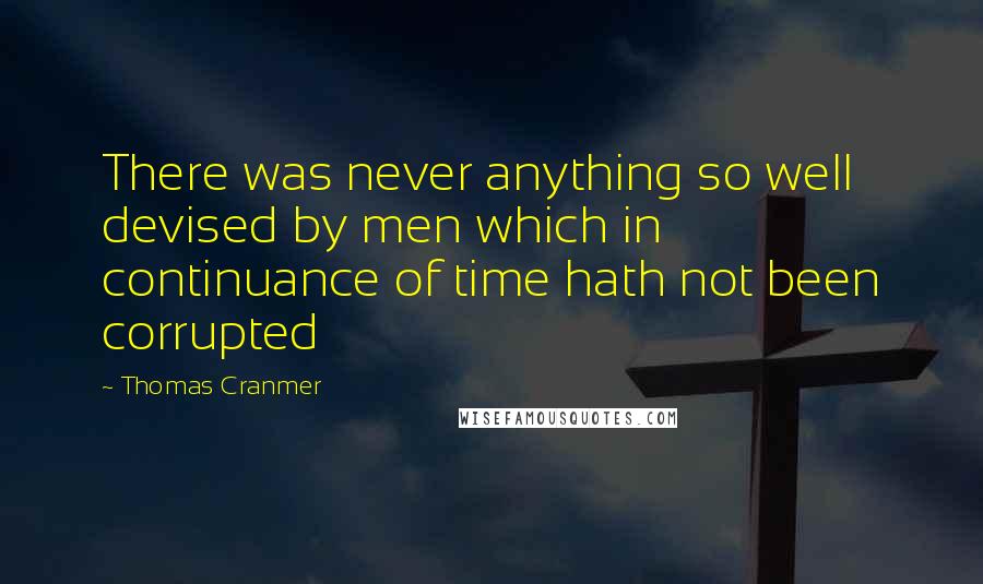 Thomas Cranmer Quotes: There was never anything so well devised by men which in continuance of time hath not been corrupted