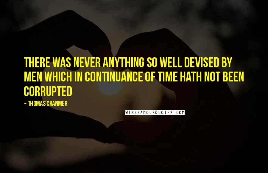 Thomas Cranmer Quotes: There was never anything so well devised by men which in continuance of time hath not been corrupted