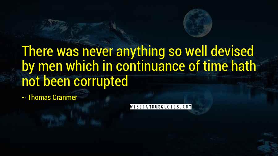 Thomas Cranmer Quotes: There was never anything so well devised by men which in continuance of time hath not been corrupted