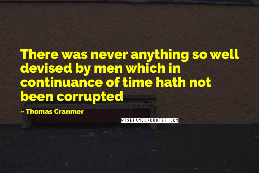 Thomas Cranmer Quotes: There was never anything so well devised by men which in continuance of time hath not been corrupted