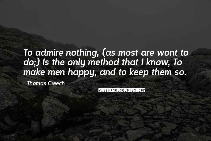 Thomas Creech Quotes: To admire nothing, (as most are wont to do;) Is the only method that I know, To make men happy, and to keep them so.